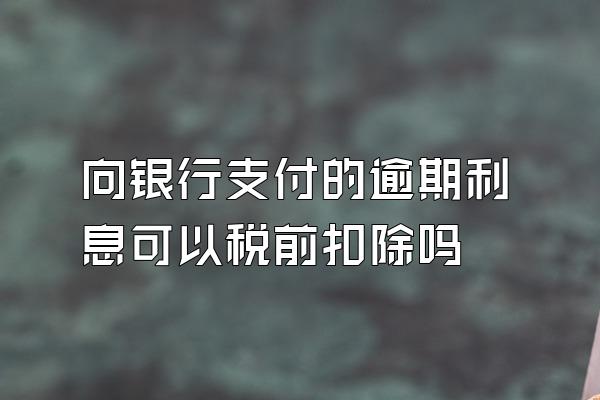 向银行支付的逾期利息可以税前扣除吗