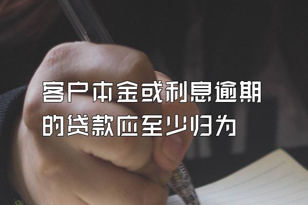 客户本金或利息逾期的贷款应至少归为