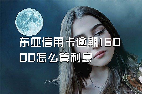 东亚信用卡逾期16000怎么算利息