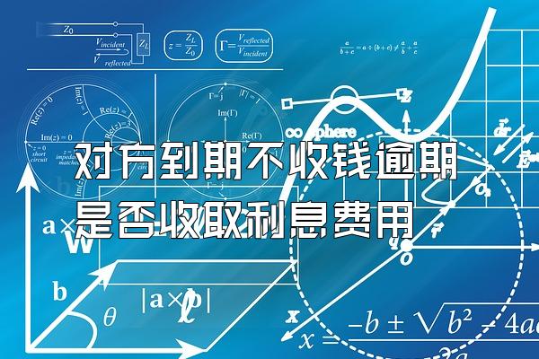 对方到期不收钱逾期是否收取利息费用