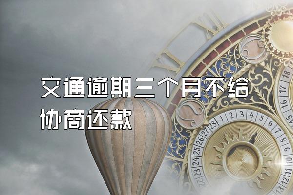 交通逾期三个月不给协商还款