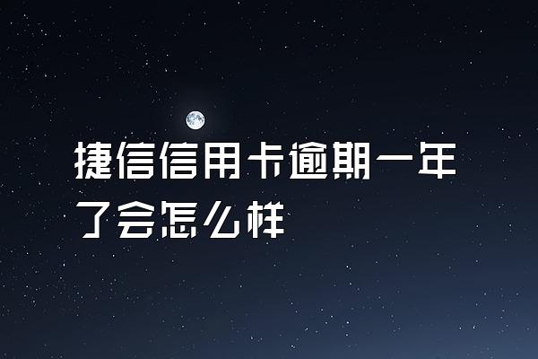 捷信信用卡逾期一年了会怎么样