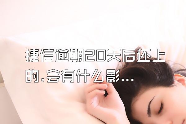 捷信逾期20天后还上的,会有什么影响吗