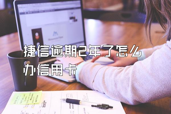 捷信逾期2年了怎么办信用卡