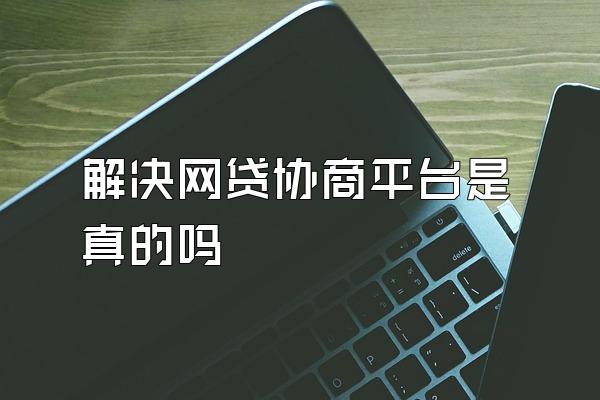 解决网贷协商平台是真的吗