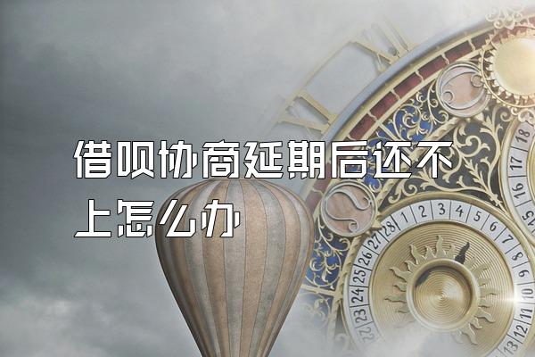 借呗协商延期后还不上怎么办