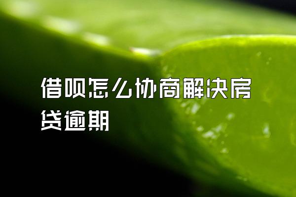 借呗怎么协商解决房贷逾期