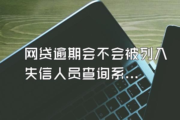 网贷逾期会不会被列入失信人员查询系统