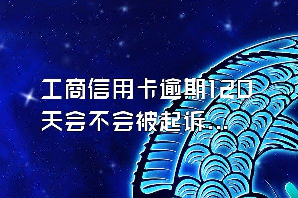 工商信用卡逾期120天会不会被起诉失信人