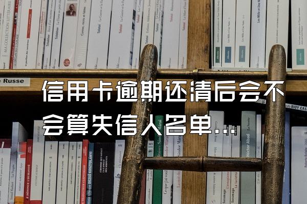 信用卡逾期还清后会不会算失信人名单了