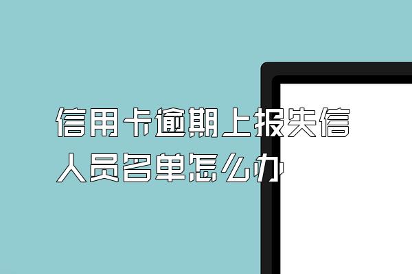 信用卡逾期上报失信人员名单怎么办