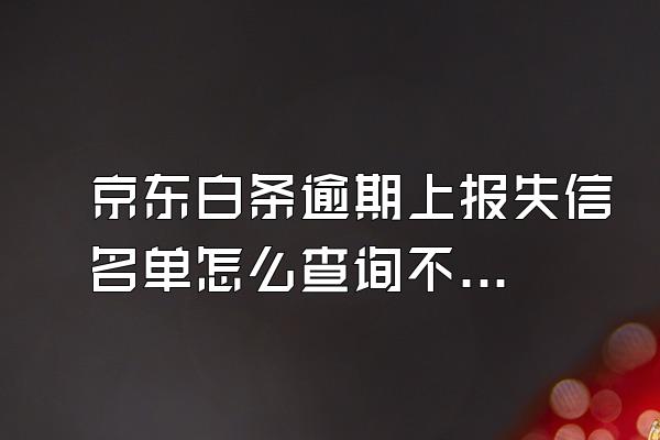 京东白条逾期上报失信名单怎么查询不到