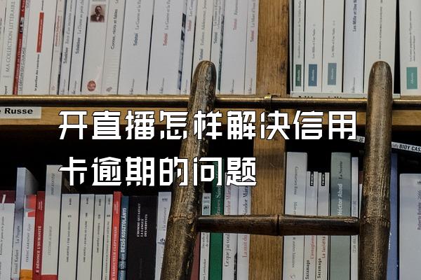 开直播怎样解决信用卡逾期的问题