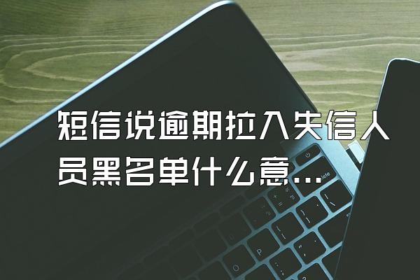 短信说逾期拉入失信人员黑名单什么意思