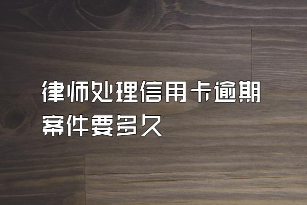 律师处理信用卡逾期案件要多久