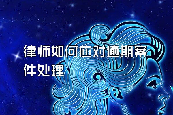 律师如何应对逾期案件处理