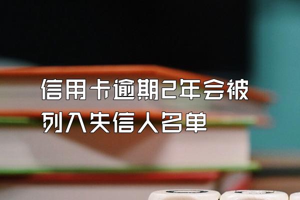 信用卡逾期2年会被列入失信人名单