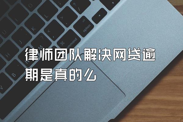 律师团队解决网贷逾期是真的么