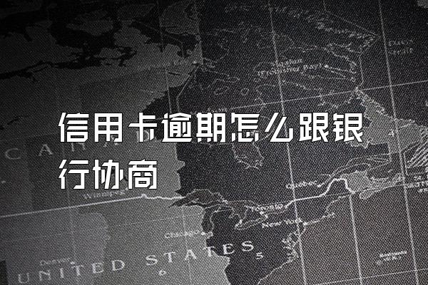 信用卡逾期怎么跟银行协商