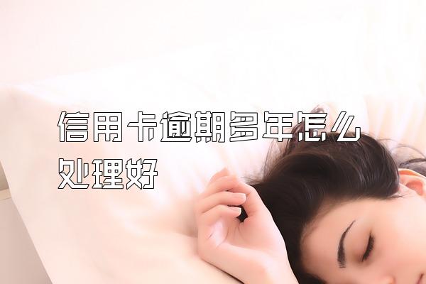 信用卡逾期多年怎么处理好