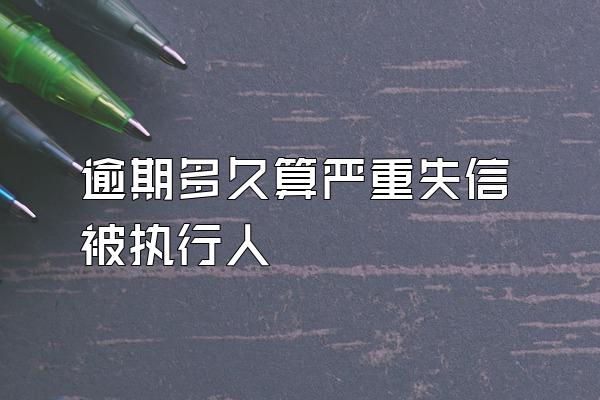 逾期多久算严重失信被执行人