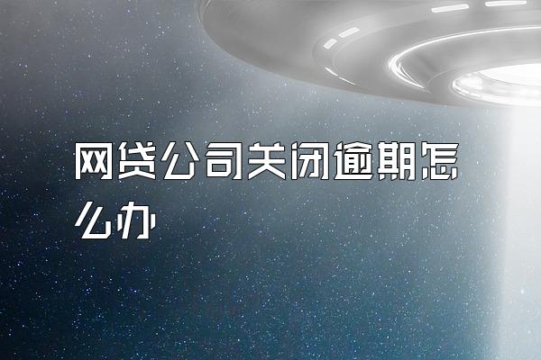 网贷公司关闭逾期怎么办