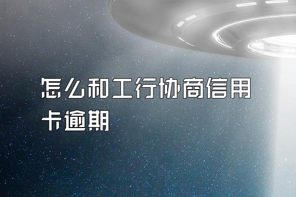 怎么和工行协商信用卡逾期