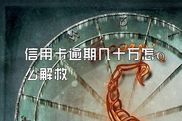 信用卡逾期几十万怎么解救