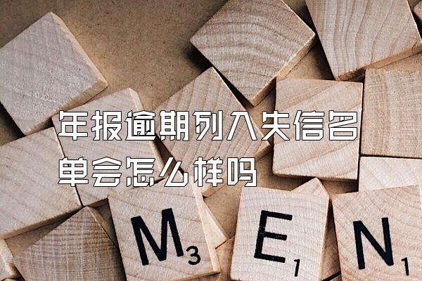 年报逾期列入失信名单会怎么样吗