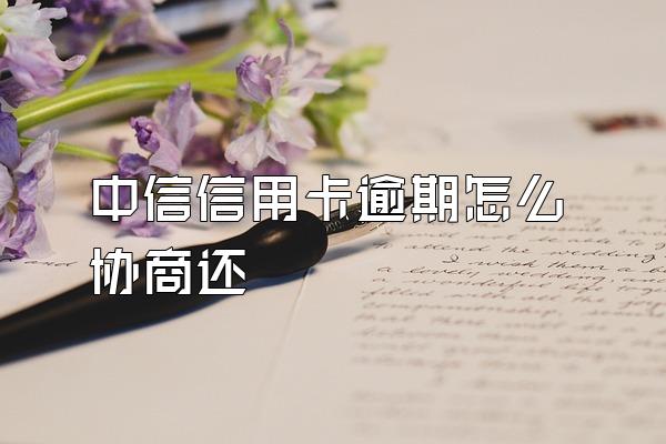 中信信用卡逾期怎么协商还