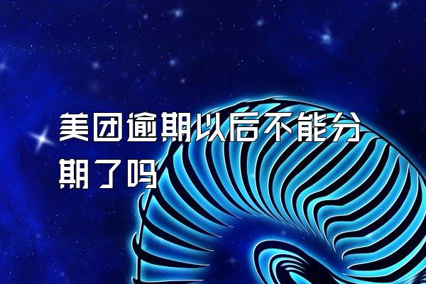 美团逾期以后不能分期了吗