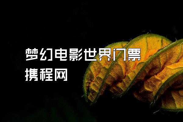 梦幻电影世界门票 携程网