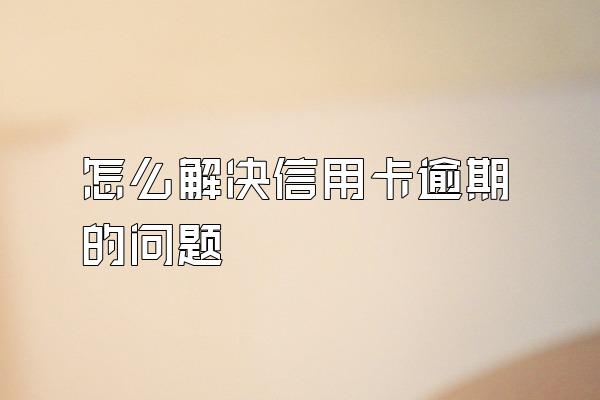 怎么解决信用卡逾期的问题