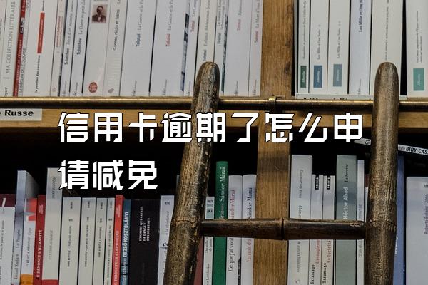 信用卡逾期了怎么申请减免