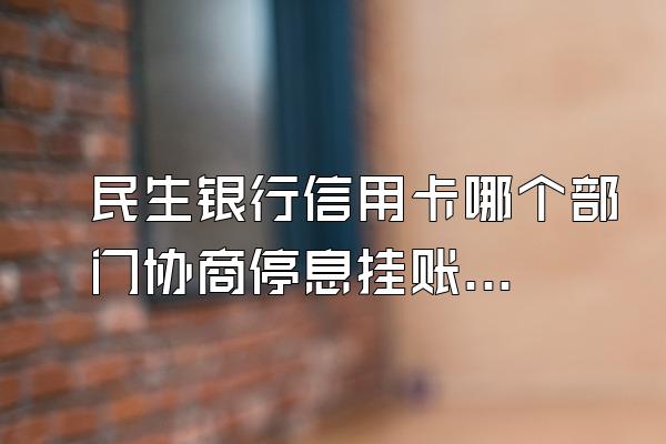 民生银行信用卡哪个部门协商停息挂账怎么说