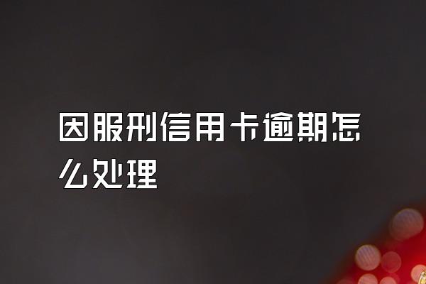 因服刑信用卡逾期怎么处理