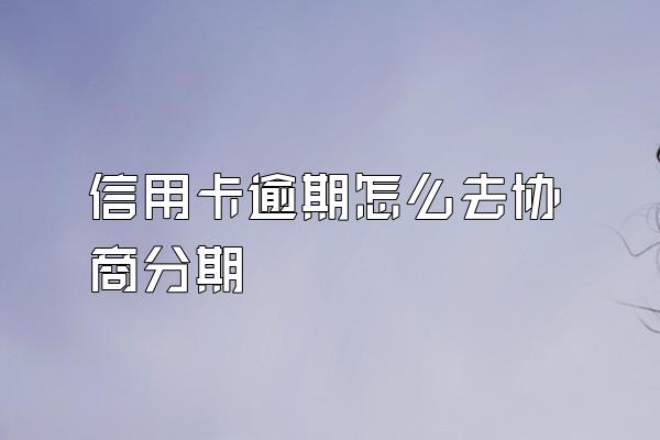 信用卡逾期怎么去协商分期