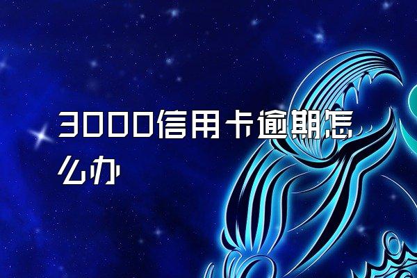 3000信用卡逾期怎么办