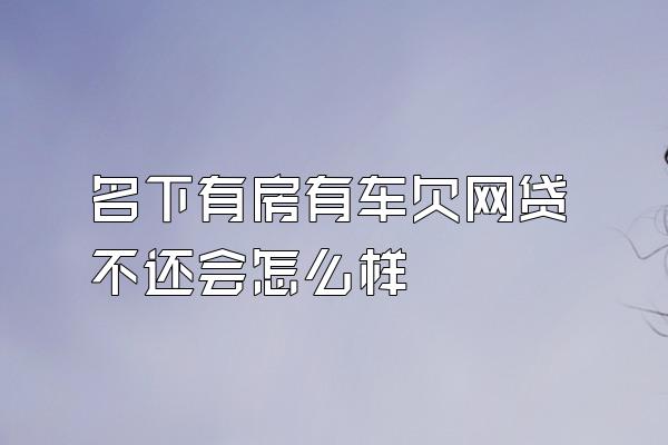 名下有房有车欠网贷不还会怎么样