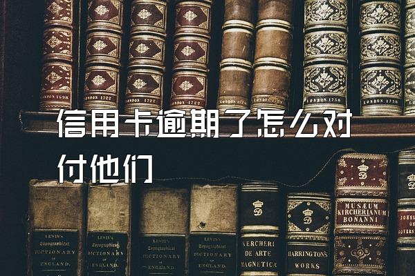 信用卡逾期了怎么对付他们