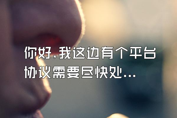 你好,我这边有个平台协议需要尽快处理下。