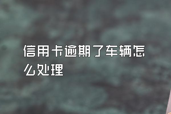 信用卡逾期了车辆怎么处理