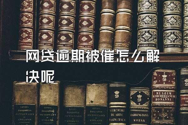 网贷逾期被催怎么解决呢