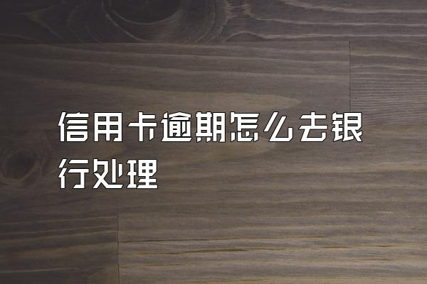 信用卡逾期怎么去银行处理