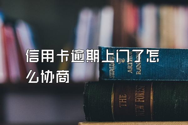 信用卡逾期上门了怎么协商