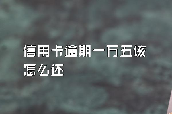 信用卡逾期一万五该怎么还