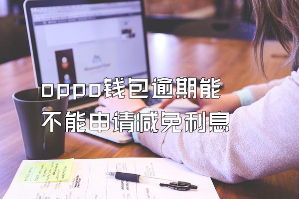 oppo钱包逾期能不能申请减免利息