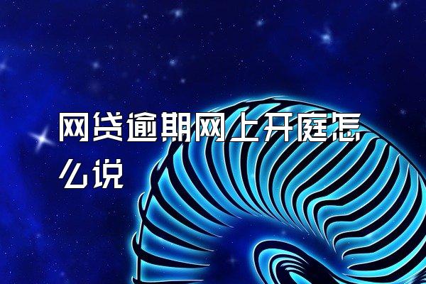 网贷逾期网上开庭怎么说