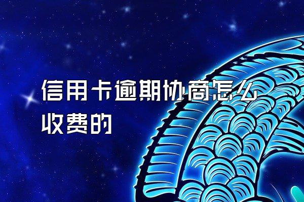 信用卡逾期协商怎么收费的