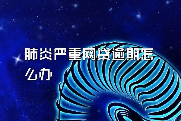 肺炎严重网贷逾期怎么办